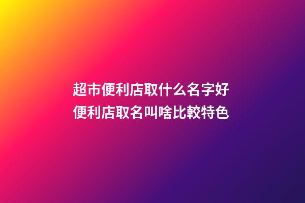 超市便利店取什么名字好 便利店取名叫啥比較特色-第1張-店鋪起名-玄機派